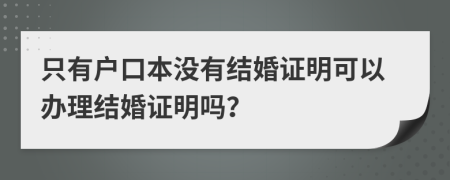 只有户口本没有结婚证明可以办理结婚证明吗？