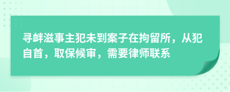 寻衅滋事主犯未到案子在拘留所，从犯自首，取保候审，需要律师联系