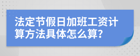 法定节假日加班工资计算方法具体怎么算？