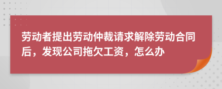 劳动者提出劳动仲裁请求解除劳动合同后，发现公司拖欠工资，怎么办