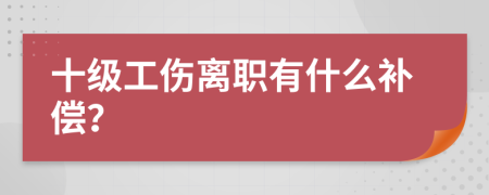 十级工伤离职有什么补偿？