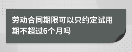 劳动合同期限可以只约定试用期不超过6个月吗