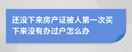 还没下来房产证被人第一次买下来没有办过户怎么办