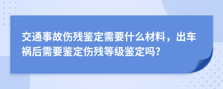 交通事故伤残鉴定需要什么材料，出车祸后需要鉴定伤残等级鉴定吗？