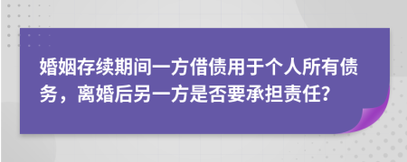 婚姻存续期间一方借债用于个人所有债务，离婚后另一方是否要承担责任？