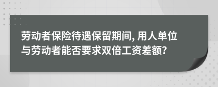 劳动者保险待遇保留期间, 用人单位与劳动者能否要求双倍工资差额？