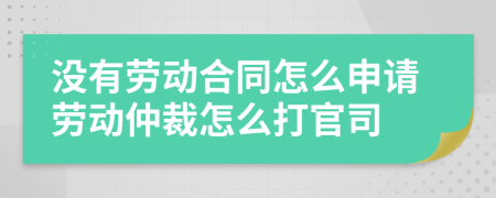 没有劳动合同怎么申请劳动仲裁怎么打官司