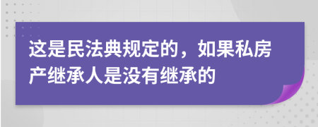 这是民法典规定的，如果私房产继承人是没有继承的