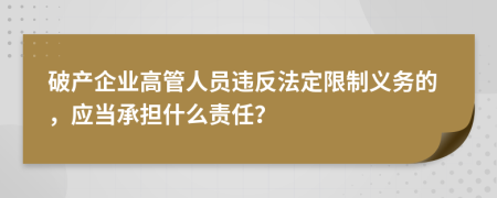 破产企业高管人员违反法定限制义务的，应当承担什么责任？