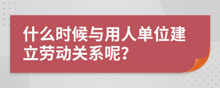 什么时候与用人单位建立劳动关系呢？