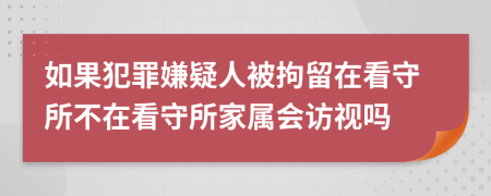如果犯罪嫌疑人被拘留在看守所不在看守所家属会访视吗