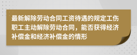 最新解除劳动合同工资待遇的规定工伤职工主动解除劳动合同，能否获得经济补偿金和经济补偿金的情形