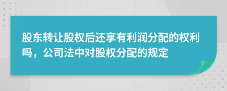 股东转让股权后还享有利润分配的权利吗，公司法中对股权分配的规定