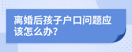离婚后孩子户口问题应该怎么办？