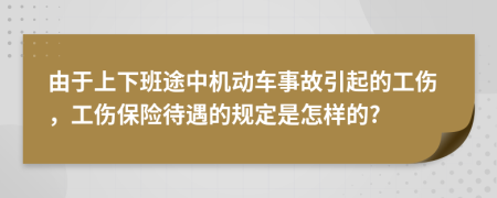 由于上下班途中机动车事故引起的工伤，工伤保险待遇的规定是怎样的?