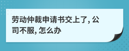 劳动仲裁申请书交上了, 公司不服, 怎么办