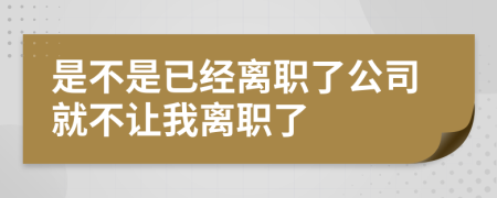 是不是已经离职了公司就不让我离职了