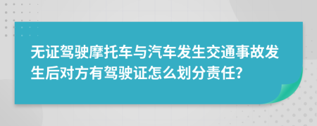 无证驾驶摩托车与汽车发生交通事故发生后对方有驾驶证怎么划分责任？