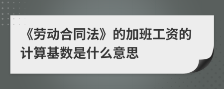 《劳动合同法》的加班工资的计算基数是什么意思