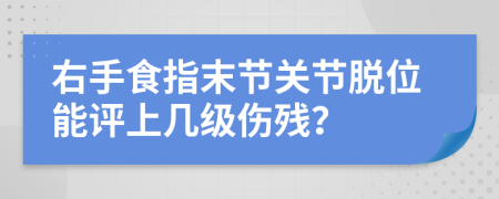 右手食指末节关节脱位能评上几级伤残？