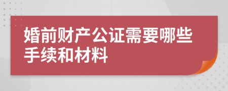 婚前财产公证需要哪些手续和材料