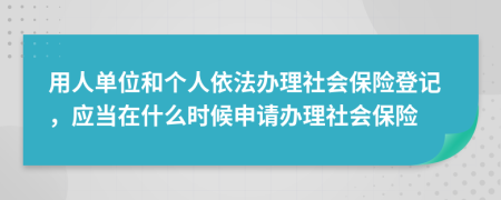 用人单位和个人依法办理社会保险登记，应当在什么时候申请办理社会保险