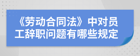 《劳动合同法》中对员工辞职问题有哪些规定