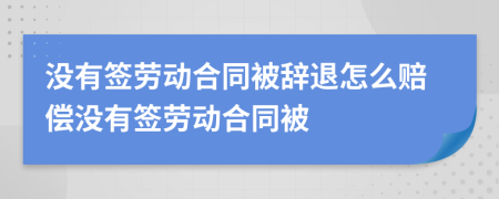 没有签劳动合同被辞退怎么赔偿没有签劳动合同被