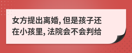 女方提出离婚, 但是孩子还在小孩里, 法院会不会判给