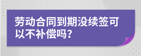 劳动合同到期没续签可以不补偿吗？