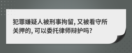 犯罪嫌疑人被刑事拘留, 又被看守所关押的, 可以委托律师辩护吗?