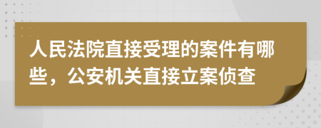 人民法院直接受理的案件有哪些，公安机关直接立案侦查