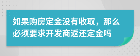 如果购房定金没有收取，那么必须要求开发商返还定金吗