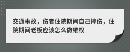 交通事故，伤者住院期间自己摔伤，住院期间老板应该怎么做维权