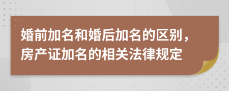 婚前加名和婚后加名的区别，房产证加名的相关法律规定