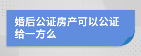 婚后公证房产可以公证给一方么