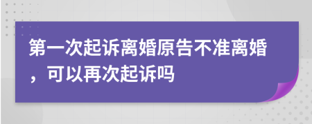 第一次起诉离婚原告不准离婚，可以再次起诉吗