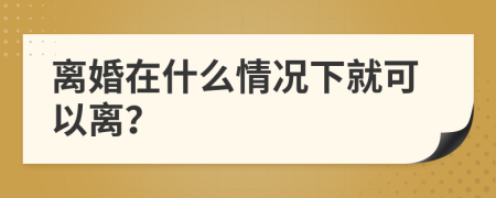 离婚在什么情况下就可以离？