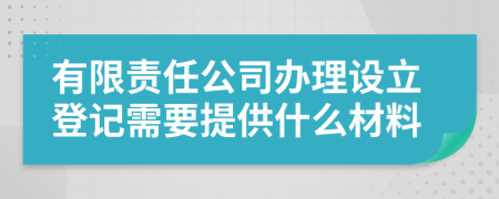 有限责任公司办理设立登记需要提供什么材料