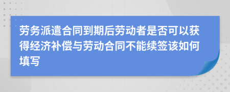 劳务派遣合同到期后劳动者是否可以获得经济补偿与劳动合同不能续签该如何填写