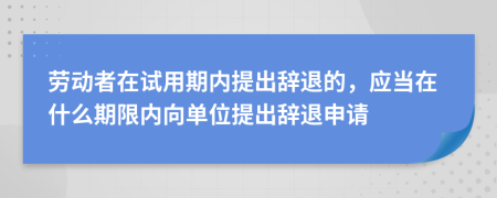 劳动者在试用期内提出辞退的，应当在什么期限内向单位提出辞退申请