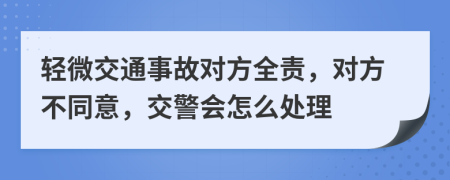 轻微交通事故对方全责，对方不同意，交警会怎么处理