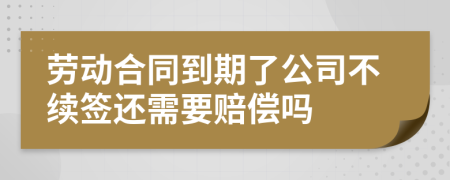 劳动合同到期了公司不续签还需要赔偿吗