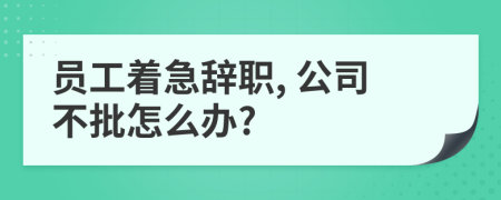 员工着急辞职, 公司不批怎么办?