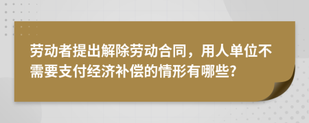 劳动者提出解除劳动合同，用人单位不需要支付经济补偿的情形有哪些?