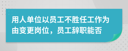 用人单位以员工不胜任工作为由变更岗位，员工辞职能否