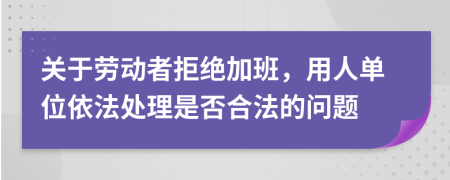 关于劳动者拒绝加班，用人单位依法处理是否合法的问题