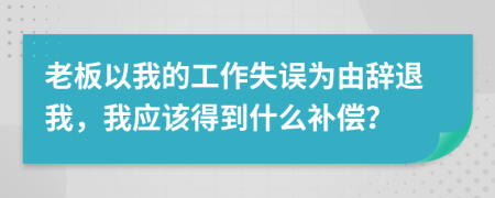 老板以我的工作失误为由辞退我，我应该得到什么补偿？