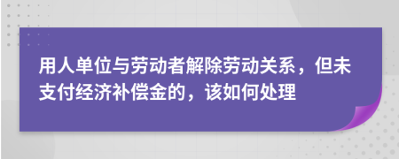 用人单位与劳动者解除劳动关系，但未支付经济补偿金的，该如何处理