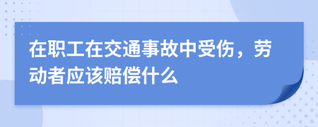 在职工在交通事故中受伤，劳动者应该赔偿什么
